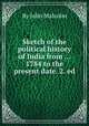 Sketch of the political history of India from ... 1784 to the present date. 2. ed, By John Malcolm 
