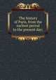 The history of Paris, from the earliest period to the present day;, 
