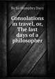 Consolations in travel, or, The last days of a philosopher, By Sir Humphry Davy 
