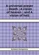 A universal prayer ; Death ; A vision of heaven ; and A vision of hell, By Robert Montgomery 
