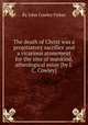 The death of Christ was a propitiatory sacrifice and a vicarious atonement for the sins of mankind, atheological essay [by J.C. Cowley]., By John Cowley Fisher 