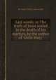 Last words; or The truth of Jesus sealed in the death of his martyrs, by the author of `Little Mary`., By Jesus Christ, Last words 