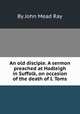 An old disciple. A sermon preached at Hadleigh in Suffolk, on occasion of the death of I. Toms, By John Mead Ray 