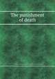 The punishment of death, By Society for the Diffusion of Information on the Subject of Capital Punishments 