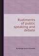 Rudiments of public speaking and debate, By George Jacob Holyoake 