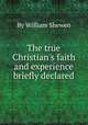 The true Christian`s faith and experience briefly declared, By William Shewen 