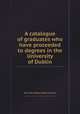 A catalogue of graduates who have proceeded to degrees in the University of Dublin, By Trinity College (Dublin, Ireland) 