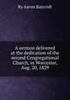 A sermon delivered at the dedication of the second Congregational Church, in Worcester, Aug. 20, 1829, By Aaron Bancroft 