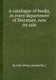 A catalogue of books, in every department of literature, now on sale, By John White (bookseller.) 