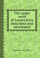 The upper ward of Lanarkshire described and delineated, By George Vere Irving 
