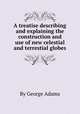A treatise describing and explaining the construction and use of new celestial and terrestial globes, By George Adams 