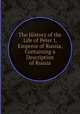 The History of the Life of Peter I, Emperor of Russia, Containing a Description of Russia, 