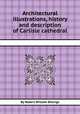 Architectural illustrations, history and description of Carlisle cathedral, By Robert William Billings 
