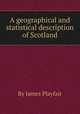 A geographical and statistical description of Scotland, By James Playfair 