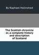 The Scottish chronicle or, a complete history and description of Scotland, By Raphael Holinshed 