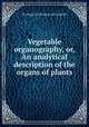 Vegetable organography, or, An analytical description of the organs of plants, By Augustin Pyramus de Candolle 