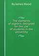 The elements of algebra: designed for the use of students in the university, By James Wood 