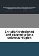 Christianity designed and adapted to be a universal religion, By Alexander Young, James Thompson, Luther Hamilton, Josiah Biglow, Charles Briggs, South Natick, Mass. First Unitarian Church 