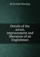 Details of the arrest, imprisonment and liberation of an Englishman, By Sir John Bowring 