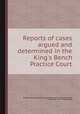 Reports of cases argued and determined in the King`s Bench Practice Court, By Great Britain. Bail Court, Great Britain. Court of Common Pleas, Great Britain. Court of Exchequer 