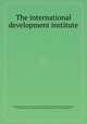 The international development institute, By National Academy of Sciences (U.S.). Committee on the International Development Institute, United States. Agency for International Development. Bureau for Technical Assistance 