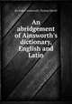 An abridgement of Ainsworth`s dictionary, English and Latin, By Robert Ainsworth, Thomas Morell 