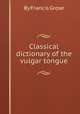 Classical dictionary of the vulgar tongue, By Francis Grose 