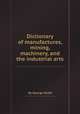 Dictionary of manufactures, mining, machinery, and the industrial arts, By George Dodd 