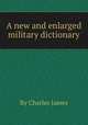A new and enlarged military dictionary, By Charles James 