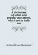 A dictionary of select and popular quotations, which are in daily use, By David Evans Macdonnel 