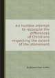 An humble attempt to reconcile the differences of Christians respecting the extent of the atonement, By Edward Dorr Griffin 