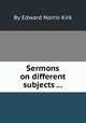 Sermons on different subjects ..., By Edward Norris Kirk 