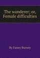 The wanderer; or, Female difficulties, By Fanny Burney 