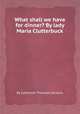 What shall we have for dinner? By lady Maria Clutterbuck, By Catherine Thomson Dickens 