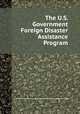 The U.S. Government Foreign Disaster Assistance Program, By National Research Council (U.S.). Committee on International Disaster Assistance 