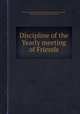 Discipline of the Yearly meeting of Friends, By New York Yearly Meeting of the Religious Society of Friends, Society of Friends. New York Yearly Meeting 