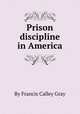 Prison discipline in America, By Francis Calley Gray 
