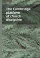 The Cambridge platform of church discipline, By Congregational churches in Massachusetts. Cambridge Synod, Congregational Churches in Massachusetts. Boston Synod 