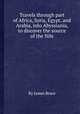 Travels through part of Africa, Syria, Egypt, and Arabia, into Abyssiania, to discover the source of the Nile, By James Bruce 