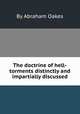 The doctrine of hell-torments distinctly and impartially discussed, By Abraham Oakes 