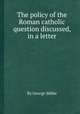 The policy of the Roman catholic question discussed, in a letter, By George Miller 