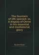 The fountain of life opened: or, A display of Christ in his essential and mediatorial glory, By John Flavel 