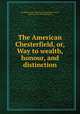 The American Chesterfield, or, Way to wealth, honour, and distinction, By Philip Dormer Stanhope Chesterfield (Earl of), Member of the Philadelphia bar 