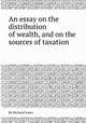 An essay on the distribution of wealth, and on the sources of taxation, By Richard Jones 