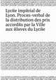 Lycйe impйrial de Lyon. Procиs-verbal de la distribution des prix accordйs par la Ville aux йlиves du Lycйe, 