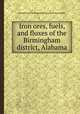 Iron ores, fuels, and fluxes of the Birmingham district, Alabama, By Ernest Francis Burchard, Charles Butts, Edwin Clarence Eckel 