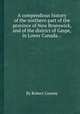 A compendious history of the northern part of the province of New Brunswick, and of the district of Gaspe, in Lower Canada..., By Robert Cooney 