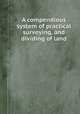A compendious system of practical surveying, and dividing of land, 