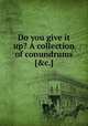 Do you give it up? A collection of conundrums [&c.]., 