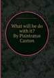 What will he do with it? By Pisistratus Caxton, By Edward George E.L. Bulwer- Lytton (1st baron.) 
